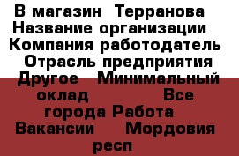 В магазин "Терранова › Название организации ­ Компания-работодатель › Отрасль предприятия ­ Другое › Минимальный оклад ­ 15 000 - Все города Работа » Вакансии   . Мордовия респ.